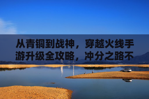 从青铜到战神,穿越火线手游升级全攻略,冲分之路不再迷茫! 从青铜到战神,穿越火线手游升级全攻略,冲分之路不再迷茫!