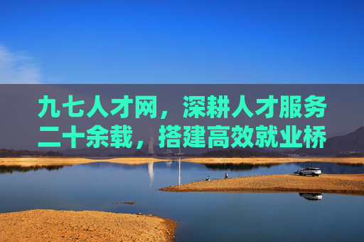 九七人才网，深耕人才服务二十余载，搭建高效就业桥梁
