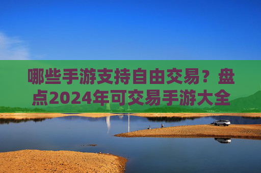 哪些手游支持自由交易？盘点2024年可交易手游大全