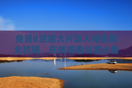 免费B站看大片真人电视剧全攻略,在线观看资源大盘点,告别会员费! 免费B站看大片真人电视剧全攻略,在线观看资源大盘点,告别会员费!