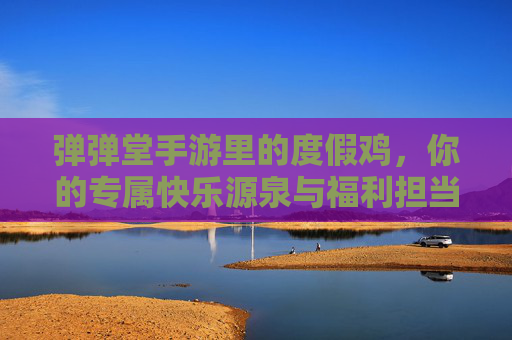弹弹堂手游里的度假鸡,你的专属快乐源泉与福利担当! 弹弹堂手游里的度假鸡,你的专属快乐源泉与福利担当!