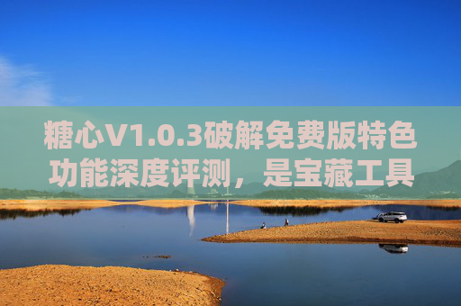 糖心V1.0.3破解免费版特色功能深度评测,是宝藏工具还是风险陷阱? 糖心V1.0.3破解免费版特色功能深度评测,是宝藏工具还是风险陷阱?