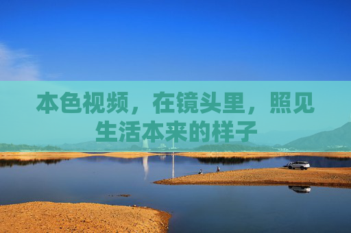 本色视频，在镜头里，照见生活本来的样子