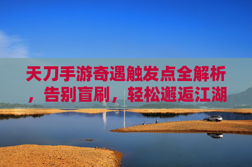 天刀手游奇遇触发点全解析,告别盲刷,轻松邂逅江湖奇缘 天刀手游奇遇触发点全解析,告别盲刷,轻松邂逅江湖奇缘