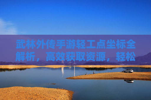 武林外传手游轻工点坐标全解析,高效获取资源,轻松玩转江湖 武林外传手游轻工点坐标全解析,高效获取资源,轻松玩转江湖