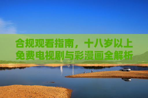 合规观看指南,十八岁以上免费电视剧与彩漫画全解析 合规观看指南,十八岁以上免费电视剧与彩漫画全解析