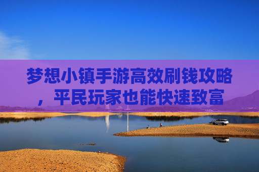 梦想小镇手游高效刷钱攻略,平民玩家也能快速致富 梦想小镇手游高效刷钱攻略,平民玩家也能快速致富