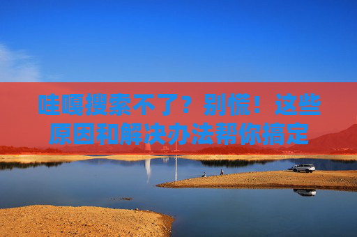 哇嘎搜索不了?别慌!这些原因和解决办法帮你搞定 哇嘎搜索不了?别慌!这些原因和解决办法帮你搞定