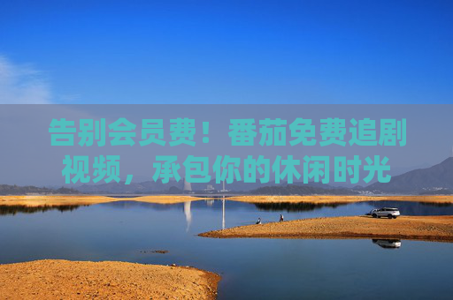 告别会员费!番茄免费追剧视频,承包你的休闲时光 告别会员费!番茄免费追剧视频,承包你的休闲时光