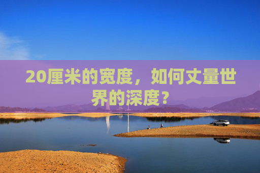 20厘米的宽度,如何丈量世界的深度? 20厘米的宽度,如何丈量世界的深度?