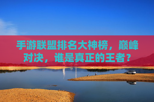 手游联盟排名大神榜，巅峰对决，谁是真正的王者？