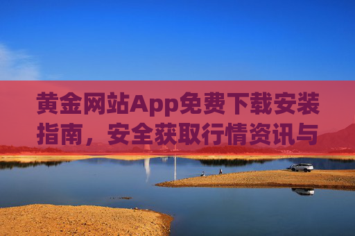 黄金网站App免费下载安装指南,安全获取行情资讯与交易服务 黄金网站App免费下载安装指南,安全获取行情资讯与交易服务