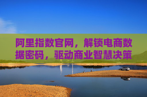 阿里指数官网,解锁电商数据密码,驱动商业智慧决策 阿里指数官网,解锁电商数据密码,驱动商业智慧决策