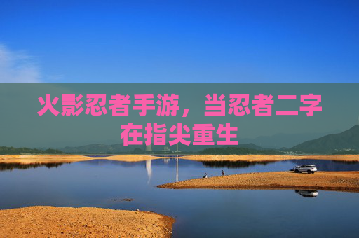 火影忍者手游，当忍者二字在指尖重生