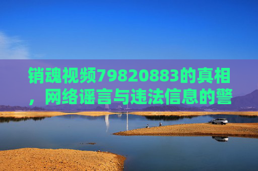销魂视频79820883的真相,网络谣言与违法信息的警示 销魂视频79820883的真相,网络谣言与违法信息的警示