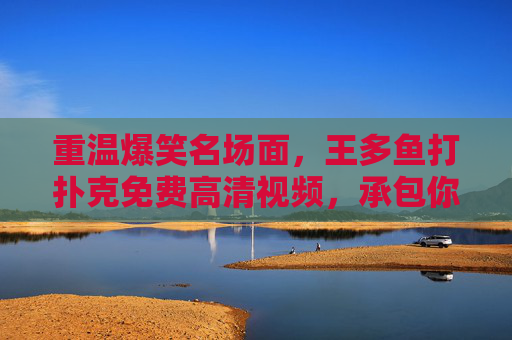 重温爆笑名场面，王多鱼打扑克免费高清视频，承包你的笑点！