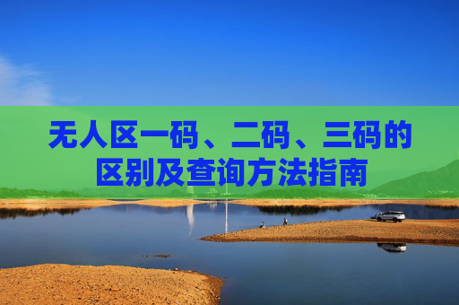 无人区一码、二码、三码的区别及查询方法指南 无人区一码、二码、三码的区别及查询方法指南