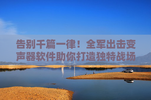 告别千篇一律!全军出击变声器软件助你打造独特战场声浪 告别千篇一律!全军出击变声器软件助你打造独特战场声浪