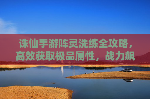诛仙手游阵灵洗练全攻略,高效获取极品属性,战力飙升指南 诛仙手游阵灵洗练全攻略,高效获取极品属性,战力飙升指南