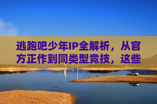 逃跑吧少年IP全解析，从官方正作到同类型竞技，这些手游值得体验！