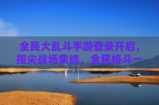 全民大乱斗手游登录开启,指尖战场集结,全民格斗一触即发! 全民大乱斗手游登录开启,指尖战场集结,全民格斗一触即发!