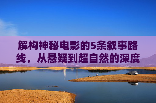 解构神秘电影的5条叙事路线,从悬疑到超自然的深度探索 解构神秘电影的5条叙事路线,从悬疑到超自然的深度探索