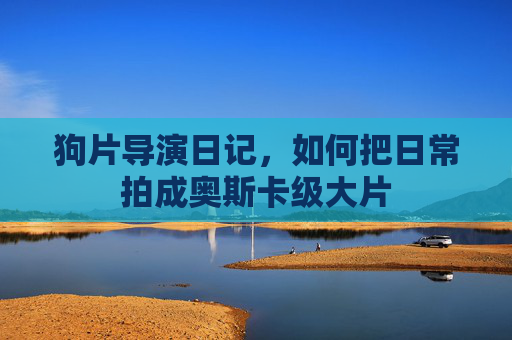 狗片导演日记,如何把日常拍成奥斯卡级大片 狗片导演日记,如何把日常拍成奥斯卡级大片