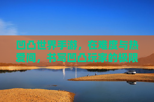 凹凸世界手游,在难度与热爱间,书写凹凸玩家的极限冒险 凹凸世界手游,在难度与热爱间,书写凹凸玩家的极限冒险