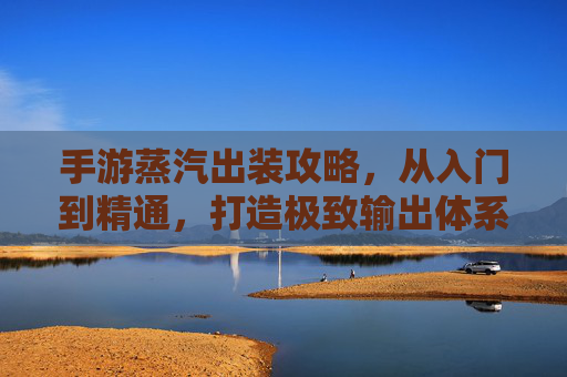 手游蒸汽出装攻略,从入门到精通,打造极致输出体系 手游蒸汽出装攻略,从入门到精通,打造极致输出体系