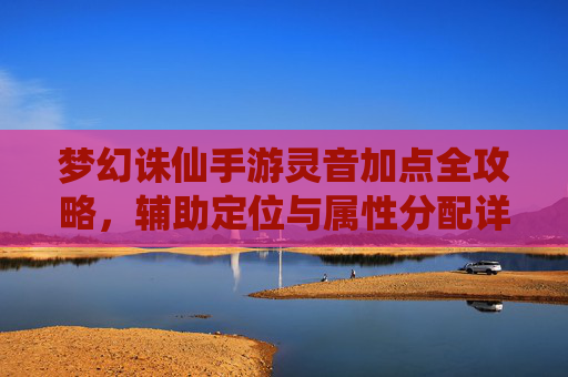 梦幻诛仙手游灵音加点全攻略,辅助定位与属性分配详解 梦幻诛仙手游灵音加点全攻略,辅助定位与属性分配详解
