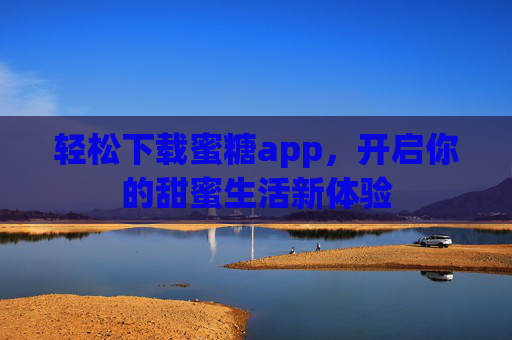 轻松下载蜜糖app,开启你的甜蜜生活新体验 轻松下载蜜糖app,开启你的甜蜜生活新体验