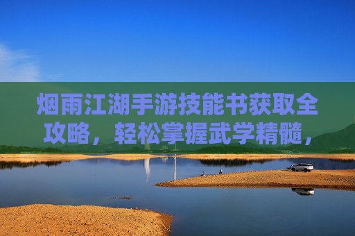 烟雨江湖手游技能书获取全攻略,轻松掌握武学精髓,告别书荒! 烟雨江湖手游技能书获取全攻略,轻松掌握武学精髓,告别书荒!