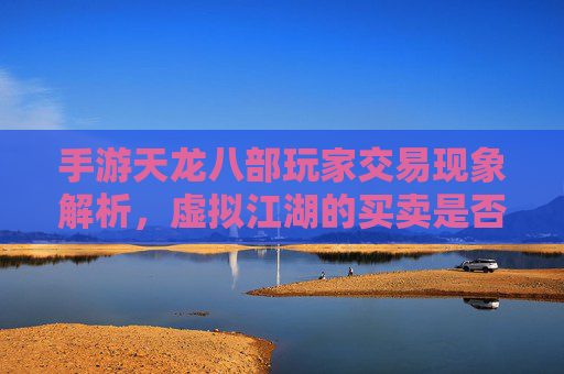 手游天龙八部玩家交易现象解析,虚拟江湖的买卖是否盛行? 手游天龙八部玩家交易现象解析,虚拟江湖的买卖是否盛行?