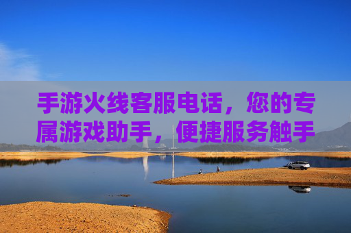 手游火线客服电话,您的专属游戏助手,便捷服务触手可及 手游火线客服电话,您的专属游戏助手,便捷服务触手可及