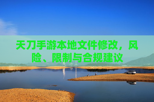 天刀手游本地文件修改,风险、限制与合规建议 天刀手游本地文件修改,风险、限制与合规建议