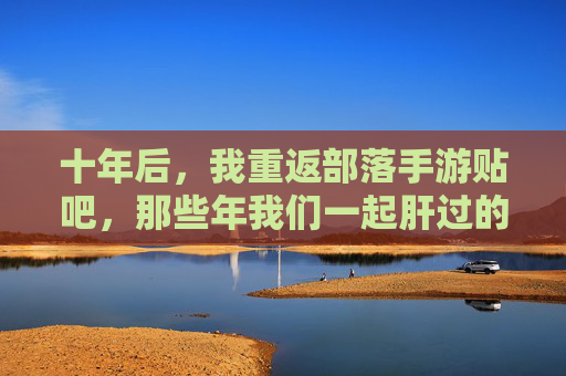 十年后,我重返部落手游贴吧,那些年我们一起肝过的部落,还在吗? 十年后,我重返部落手游贴吧,那些年我们一起肝过的部落,还在吗?