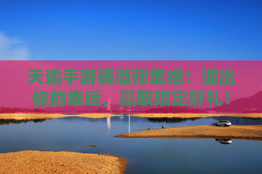 天谕手游调酒师集结!调出你的幸运,赢取限定好礼! 天谕手游调酒师集结!调出你的幸运,赢取限定好礼!