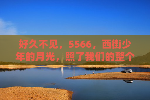 好久不见,5566,西街少年的月光,照了我们的整个青春 好久不见,5566,西街少年的月光,照了我们的整个青春