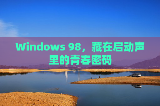 Windows 98,藏在启动声里的青春密码 Windows 98,藏在启动声里的青春密码