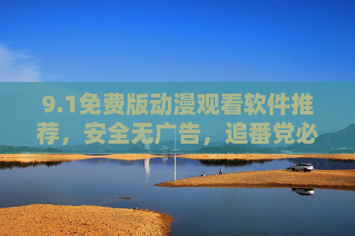 9.1免费版动漫观看软件推荐,安全无广告,追番党必备! 9.1免费版动漫观看软件推荐,安全无广告,追番党必备!