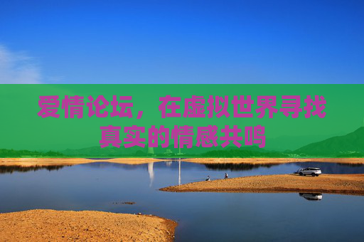 爱情论坛,在虚拟世界寻找真实的情感共鸣 爱情论坛,在虚拟世界寻找真实的情感共鸣
