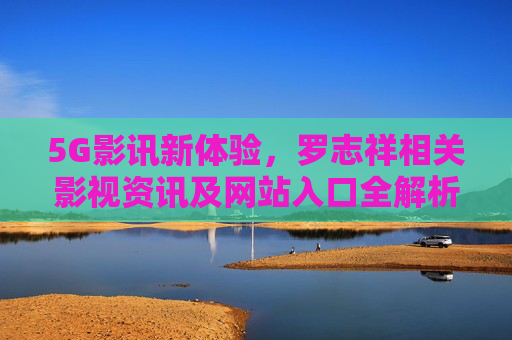 5G影讯新体验,罗志祥相关影视资讯及网站入口全解析 5G影讯新体验,罗志祥相关影视资讯及网站入口全解析