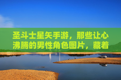 圣斗士星矢手游,那些让心沸腾的男性角色图片,藏着我们的青春与热血 圣斗士星矢手游,那些让心沸腾的男性角色图片,藏着我们的青春与热血