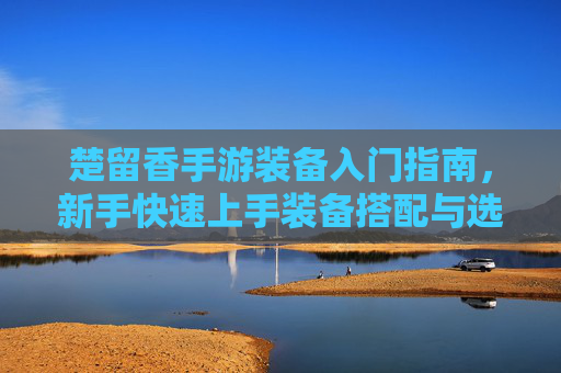 楚留香手游装备入门指南，新手快速上手装备搭配与选择