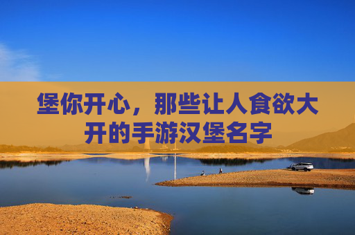 堡你开心,那些让人食欲大开的手游汉堡名字 堡你开心,那些让人食欲大开的手游汉堡名字