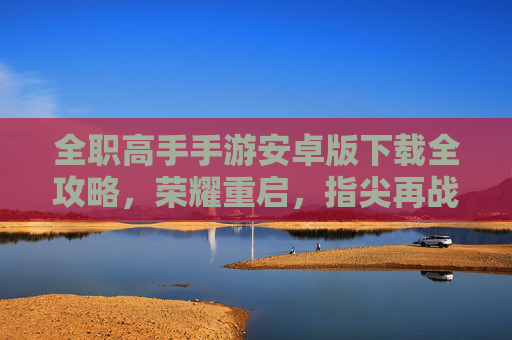 全职高手手游安卓版下载全攻略，荣耀重启，指尖再战兴欣联盟！