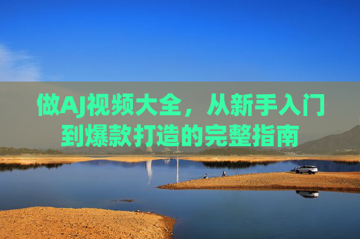 做AJ视频大全,从新手入门到爆款打造的完整指南 做AJ视频大全,从新手入门到爆款打造的完整指南