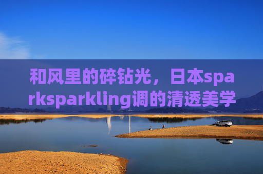 和风里的碎钻光,日本sparksparkling调的清透美学 和风里的碎钻光,日本sparksparkling调的清透美学