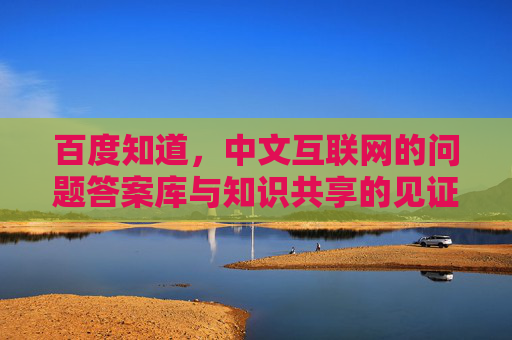 百度知道,中文互联网的问题答案库与知识共享的见证者 百度知道,中文互联网的问题答案库与知识共享的见证者