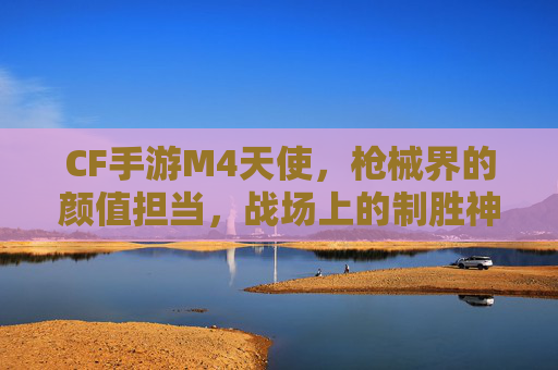 CF手游M4天使,枪械界的颜值担当,战场上的制胜神器 CF手游M4天使,枪械界的颜值担当,战场上的制胜神器